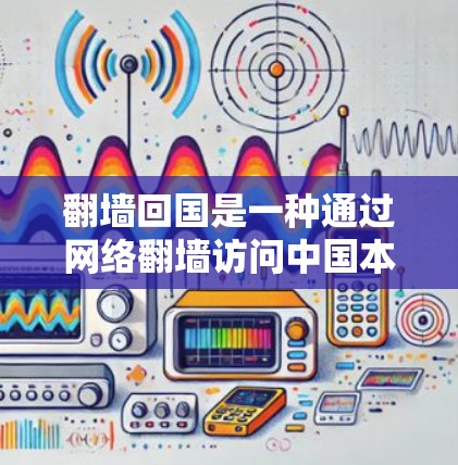 翻墙回国是一种通过网络翻墙访问中国本地服务器的技术，虽然看起来简单，但实际操作中仍需谨慎处理，以保障个人安全和隐私。以下是对这一过程的详细总结