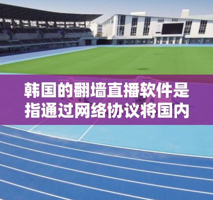 韩国的翻墙直播软件是指通过网络协议将国内的视频内容转移到国外的平台，方便用户观看。韩国的互联网和视频内容在国际上也有一定的影响力，但同时也面临一些技术挑战，如版权问题、内容质量等