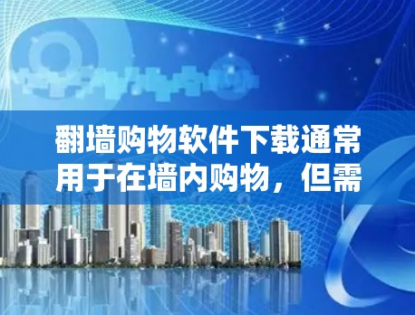翻墙购物软件下载通常用于在墙内购物，但需要注意以下几点