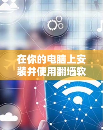 在你的电脑上安装并使用翻墙软件的方法如下 在你的电脑上安装并使用翻墙软件的方法如下