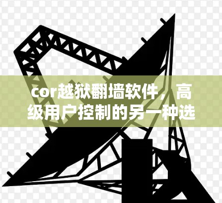 cor越狱翻墙软件,高级用户控制的另一种选择 cor越狱翻墙软件,高级用户控制的另一种选择