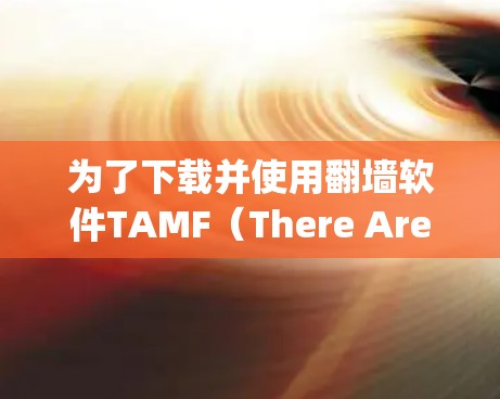为了下载并使用翻墙软件TAMF（There Are Many Free Tools）以下是一个详细的步骤指南