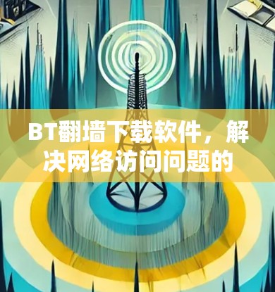 BT翻墙下载软件,解决网络访问问题的高效工具 BT翻墙下载软件,解决网络访问问题的高效工具