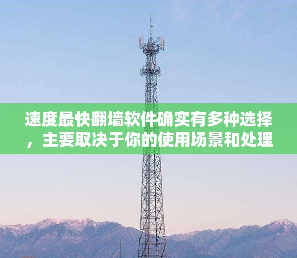 速度最快翻墙软件确实有多种选择，主要取决于你的使用场景和处理的文件大小。以下是一些常见的翻墙软件及其特点，帮助你找到最适合你的选项