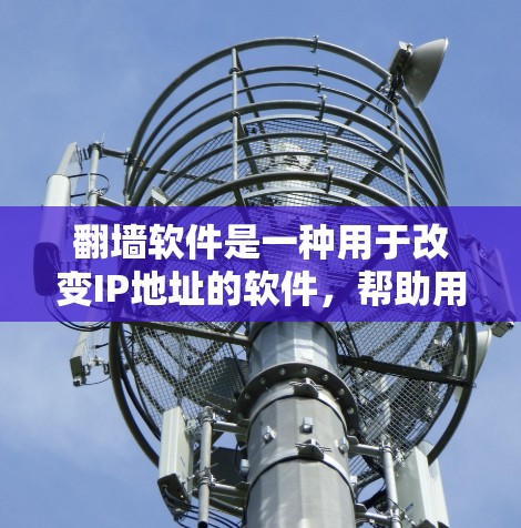 翻墙软件是一种用于改变IP地址的软件，帮助用户将本地计算机连接到另一端的IP地址，避免被网络管理机构（如中国的网络管理中心，简称CSP）的网络审查。以下是一些常见的翻墙软件及其特点