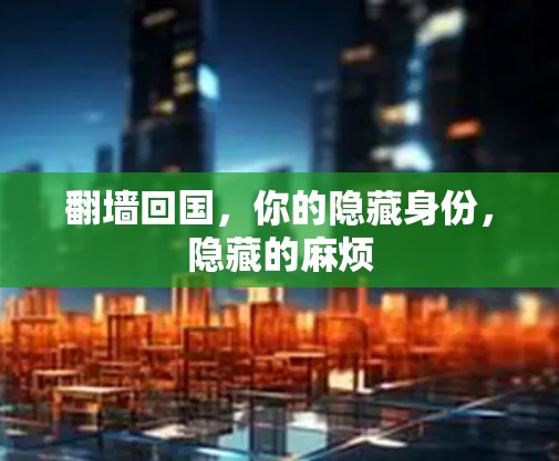 翻墙回国,你的隐藏身份,隐藏的麻烦 翻墙回国,你的隐藏身份,隐藏的麻烦