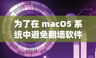 为了在 macOS 系统中避免翻墙软件的出现，可以采取以下步骤