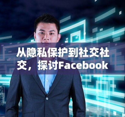 从隐私保护到社交社交，探讨Facebook翻墙软件的使用