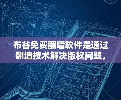布谷免费翻墙软件是通过翻墙技术解决版权问题，帮助用户获得更安全和完整的视频内容。以下是关于布谷免费翻墙软件的详细信息
