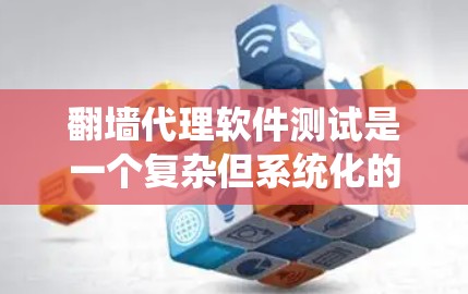 翻墙代理软件测试是一个复杂但系统化的过程，旨在确保其功能正常、性能稳定并能够应对各种潜在的挑战。以下是一个系统化的步骤指南，帮助您完成测试