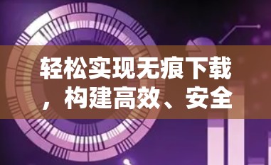 轻松实现无痕下载，构建高效、安全的翻墙功能