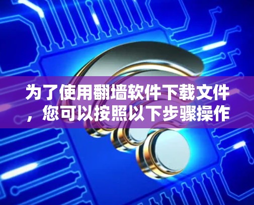 为了使用翻墙软件下载文件,您可以按照以下步骤操作 为了使用翻墙软件下载文件,您可以按照以下步骤操作