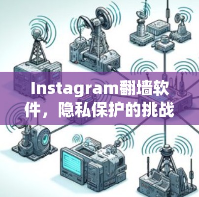 Instagram翻墙软件，隐私保护的挑战与解决方案