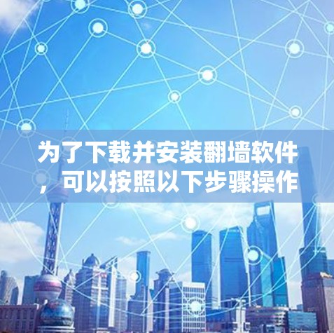 为了下载并安装翻墙软件，可以按照以下步骤操作