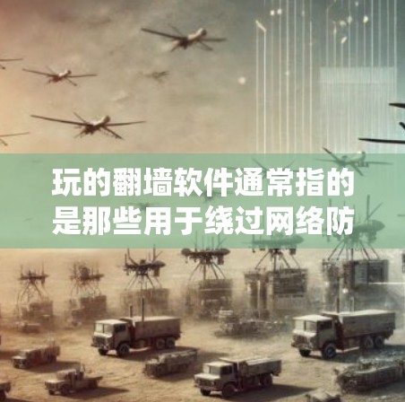 玩的翻墙软件通常指的是那些用于绕过网络防火墙或网络防火墙无法访问的软件。这些软件可以帮助用户在防火墙阻止的功能下，仍然能够访问互联网和在线服务。以下是关于这类软件的一些信息和推荐