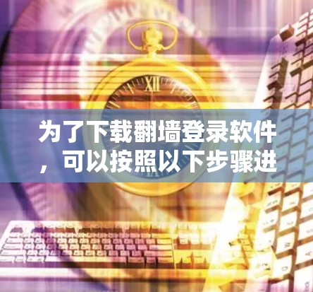 为了下载翻墙登录软件,可以按照以下步骤进行