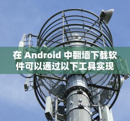 在 Android 中翻墙下载软件可以通过以下工具实现 在 Android 中翻墙下载软件可以通过以下工具实现