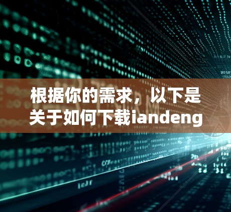 根据你的需求,以下是关于如何下载iandeng翻墙软件的建议 根据你的需求,以下是关于如何下载iandeng翻墙软件的建议