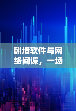 翻墙软件与网络间谍,一场无声的战争