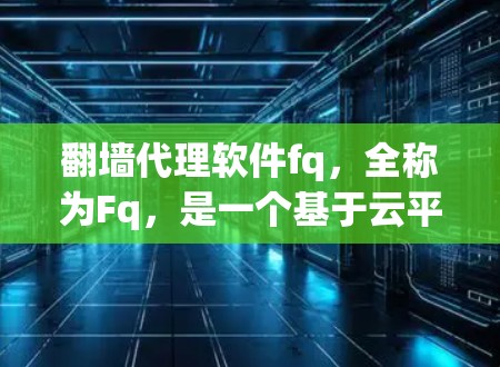翻墙代理软件fq，全称为Fq，是一个基于云平台的工具，主要功能包括镜像管理、扩展、合并、分阶段管理和监控。以下是关于fq的详细分析