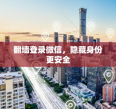 翻墙登录微信,隐藏身份更安全