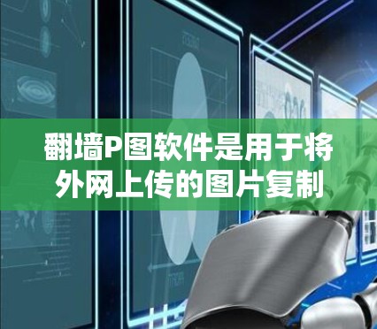 翻墙P图软件是用于将外网上传的图片复制到内网使用的工具。以下是对这些软件的详细介绍和选择建议