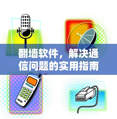 翻墙软件，解决通信问题的实用指南