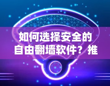 如何选择安全的自由翻墙软件？推荐几种可靠的选择方案，保护你的网络空间