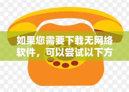 如果您需要下载无网络软件，可以尝试以下方法