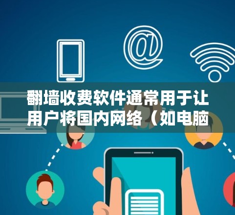 翻墙收费软件通常用于让用户将国内网络（如电脑、手机等）连接到国外网络（如VPN、流媒体网站、视频网站等）这些软件通常需要用户付费使用，以获得访问权限。以下是几个常见的翻墙收费软件及其使用方法