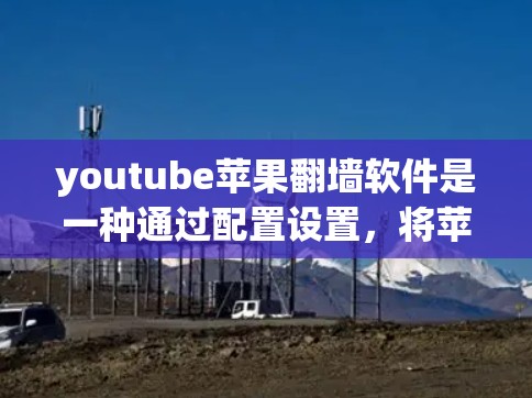 youtube苹果翻墙软件是一种通过配置设置，将苹果内部网络内容传输到外部网络的工具，旨在保护用户的数据安全。以下是对该软件的详细步骤指南
