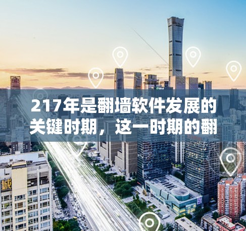 217年是翻墙软件发展的关键时期,这一时期的翻墙软件数量激增,功能多样,市场占有率显著提升。以下是对这一时期的详细分析
