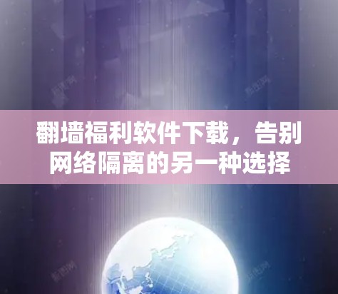 翻墙福利软件下载，告别网络隔离的另一种选择