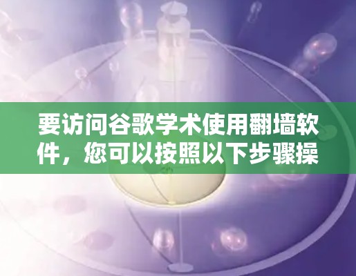 要访问谷歌学术使用翻墙软件，您可以按照以下步骤操作