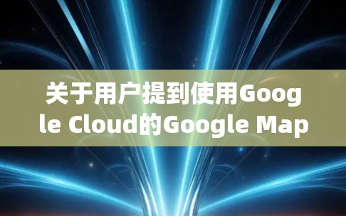 关于用户提到使用Google Cloud的Google Map来翻墙的问题，以下是逐步的解释和答案