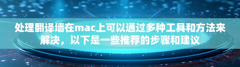 处理翻译墙在mac上可以通过多种工具和方法来解决，以下是一些推荐的步骤和建议
