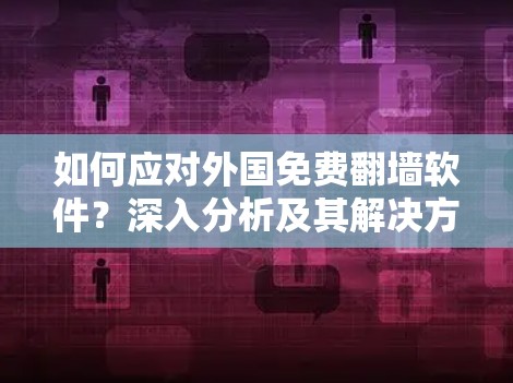 如何应对外国免费翻墙软件？深入分析及其解决方案