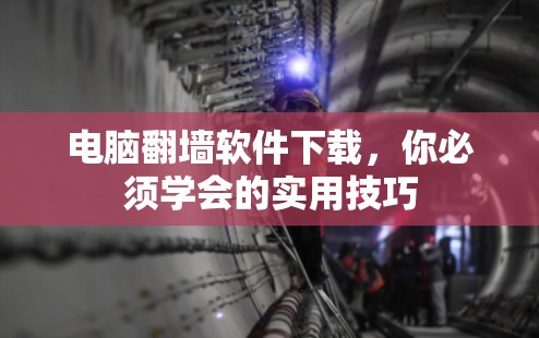 电脑翻墙软件下载，你必须学会的实用技巧