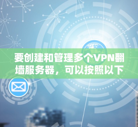 要创建和管理多个VPN翻墙服务器，可以按照以下步骤进行