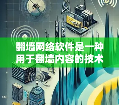 翻墙网络软件是一种用于翻墙内容的技术，通过将网页内容直接从服务器传输到目标端口，从而实现访问。以下是关于翻墙网络软件的详细总结
