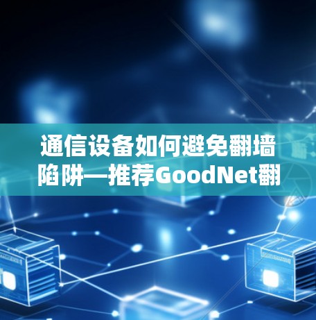 通信设备如何避免翻墙陷阱—推荐GoodNet翻墙软件 通信设备如何避免翻墙陷阱—推荐GoodNet翻墙软件