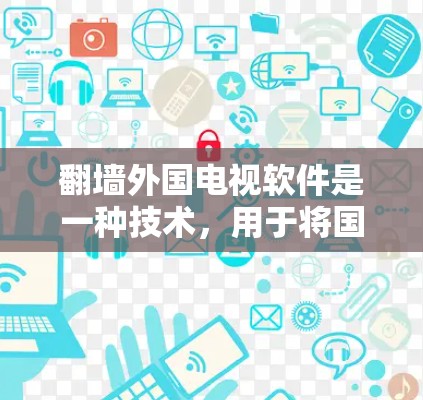 翻墙外国电视软件是一种技术,用于将国内制作的视频或节目移入国外网络,或者从国外网络带入国内。这种技术通常涉及复杂的网络协议和防火墙设置。以下是对翻墙外国电视软件的详细信息