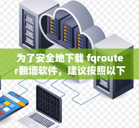 为了安全地下载 fqrouter翻墙软件,建议按照以下步骤进行操作