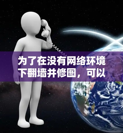 为了在没有网络环境下翻墙并修图，可以考虑以下步骤