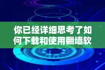 你已经详细思考了如何下载和使用翻墙软件的步骤，现在整理成清晰的步骤如下