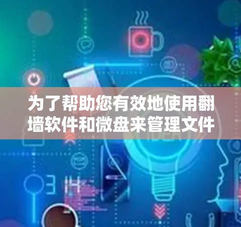 为了帮助您有效地使用翻墙软件和微盘来管理文件,以下是有结构化的解决方案指南