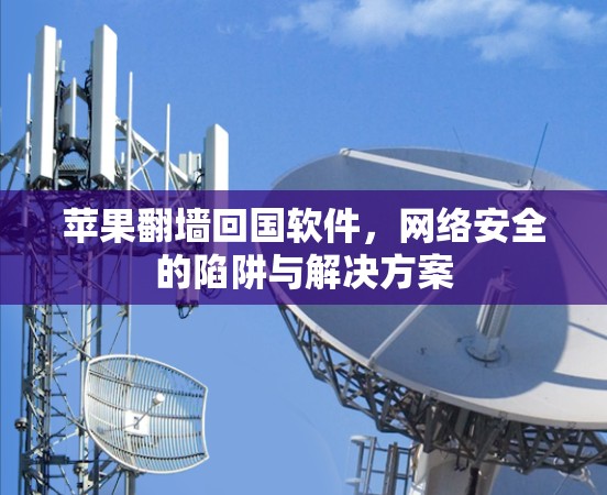 苹果翻墙回国软件,网络安全的陷阱与解决方案 苹果翻墙回国软件,网络安全的陷阱与解决方案