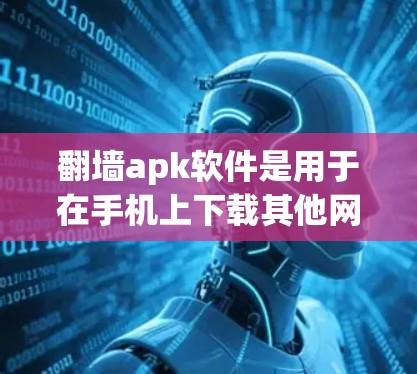 翻墙apk软件是用于在手机上下载其他网站资源的工具，适用于多种网络类型。以下是一步到位的下载和安装指南