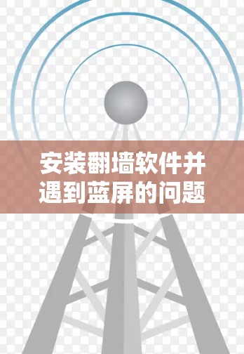 安装翻墙软件并遇到蓝屏的问题通常与软件的配置、登录过程或软件本身的问题有关。以下是一些详细的步骤和注意事项，帮助您解决这个问题