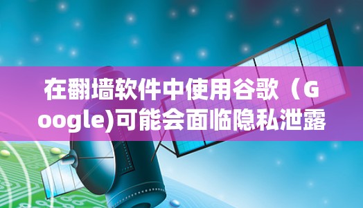 在翻墙软件中使用谷歌（Google)可能会面临隐私泄露、数据泄露和网络攻击等多重风险。以下是详细的分析
